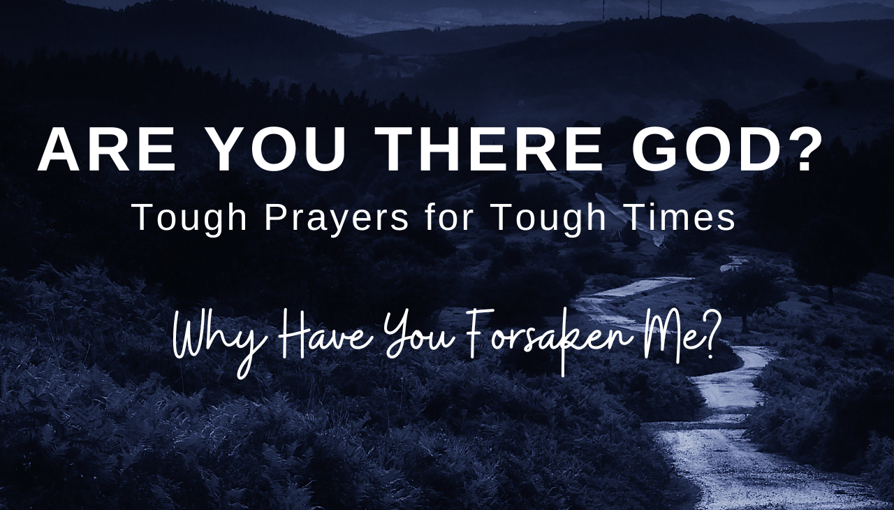 Are You There God? Tough Prayers for Tough Times “Why Have You Forsaken Me?”