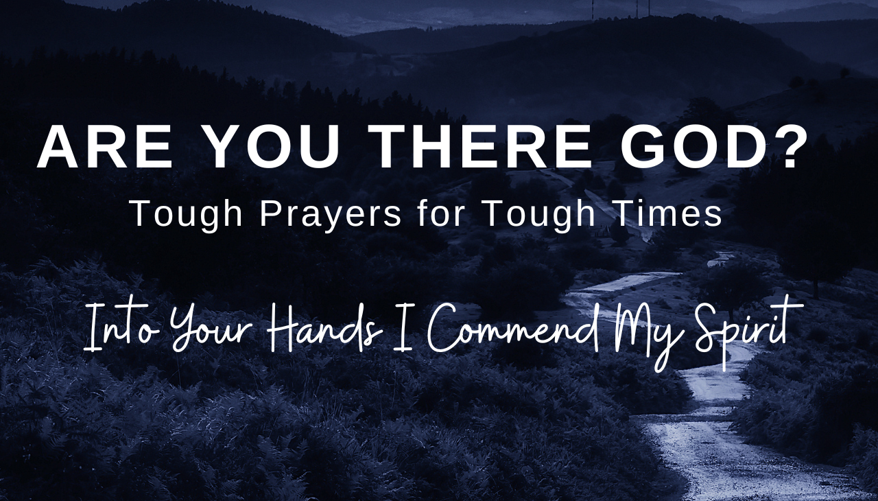 Are You There God? Tough Prayers for Tough Times “Into Your Hands I Commend My Spirit”